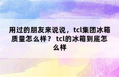 用过的朋友来说说，tcl集团冰箱质量怎么样？ tcl的冰箱到底怎么样